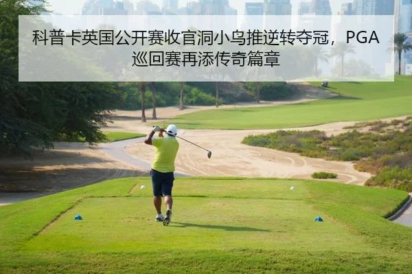 科普卡英国公开赛收官洞小鸟推逆转夺冠，PGA巡回赛再添传奇篇章