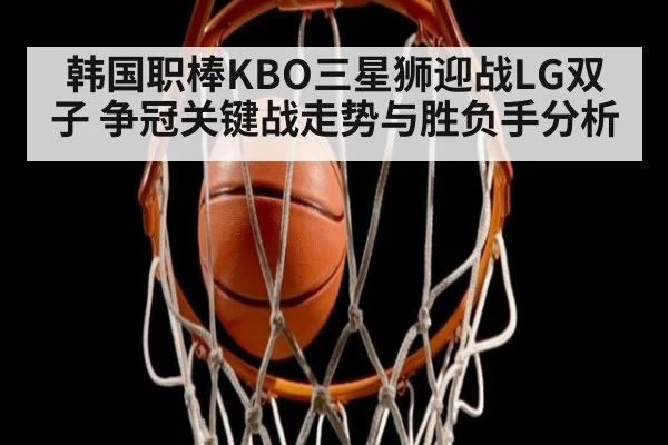 韩国职棒KBO三星狮迎战LG双子 争冠关键战走势与胜负手分析