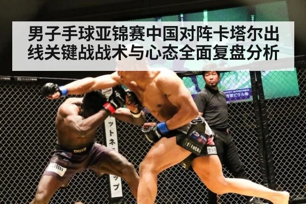 男子手球亚锦赛中国对阵卡塔尔出线关键战战术与心态全面复盘分析