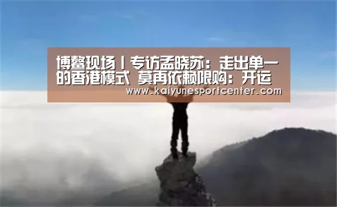 博鳌现场丨专访孟晓苏:走出单一的香港模式 莫再依赖限购:开运官网(图2) 开运赛事