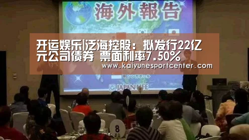 开运娱乐|泛海控股:拟发行22亿元公司债券 票面利率7.50%(图2) 开运平台