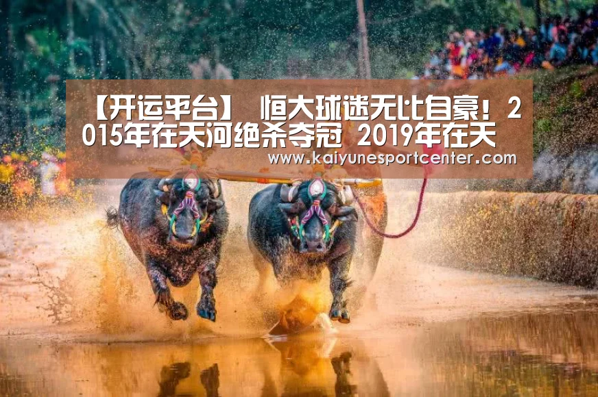 【开运平台】
恒大球迷无比自豪!2015年在天河绝杀夺冠 2019年在天河胜利出线(图1) 开运娱乐