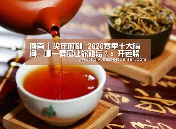 回首 | 尖庄时刻-2020赛季十大瞬间,哪一幕最让你难忘?:开运娱乐(图2) 开运官网